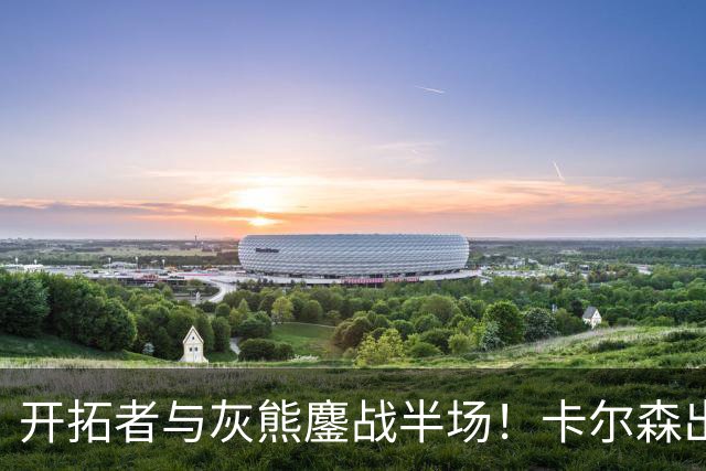 开拓者与灰熊鏖战半场！卡尔森出战7分半负值-12 杨瀚森未上场