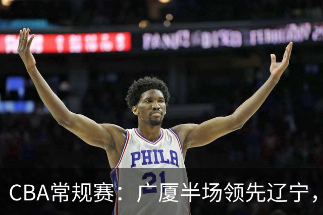 CBA常规赛：广厦半场领先辽宁，威尔斯表现抢眼